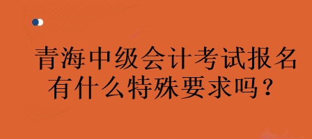 青海中級會計考試報名有什么特殊要求嗎？