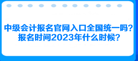 中級會計(jì)報(bào)名官網(wǎng)入口全國統(tǒng)一嗎？報(bào)名時間2023年什么時候？