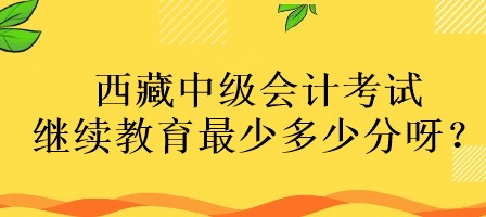 西藏中級(jí)會(huì)計(jì)考試?yán)^續(xù)教育最少多少分呀？