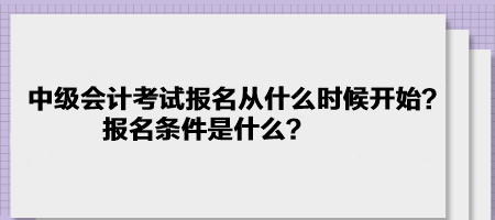 中級會計考試報名2023年是從什么時候開始？報名條件是什么？