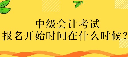 中級會計考試報名開始時間在什么時候？