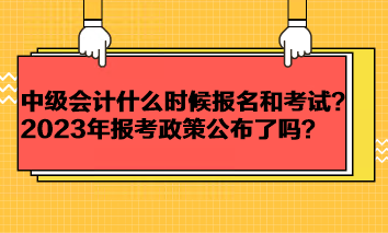 中級會計考試一般什么時候報名和考試？2023年報考政策公布了嗎？