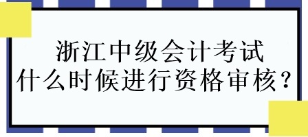 浙江中級會計考試什么時候進(jìn)行資格審核？