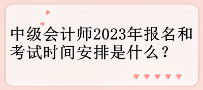 中級(jí)會(huì)計(jì)師2023年報(bào)名和考試時(shí)間安排