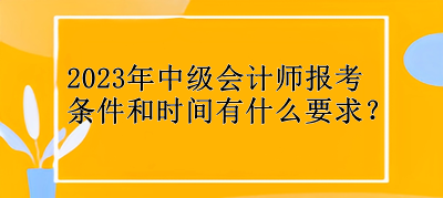 2023年中級(jí)會(huì)計(jì)師報(bào)考條件和時(shí)間有什么要求？