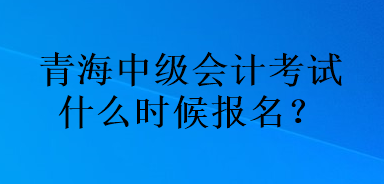 青海中級(jí)會(huì)計(jì)考試什么時(shí)候報(bào)名？