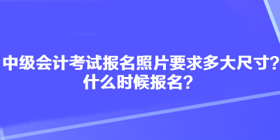 中級會計考試報名照片要求多大尺寸？什么時候報名？