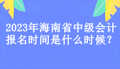 海南省中級會計報名時間是什么時候？