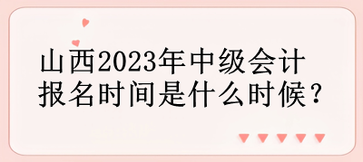 山西2023年中級會計(jì)報(bào)名時(shí)間是什么時(shí)候？