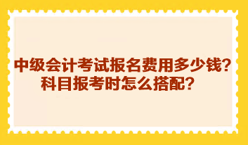 中級(jí)會(huì)計(jì)考試報(bào)名費(fèi)用多少錢？科目報(bào)考時(shí)怎么搭配？