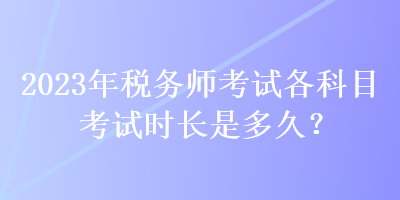 2023年稅務(wù)師考試各科目考試時(shí)長是多久？