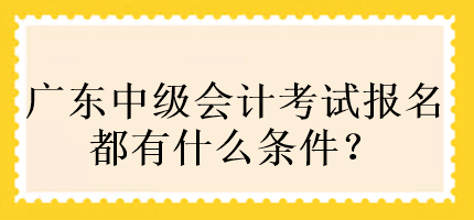 廣東中級會(huì)計(jì)考試報(bào)名都有什么條件？