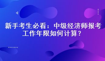 新手考生必看：中級經(jīng)濟(jì)師報考工作年限如何計算？