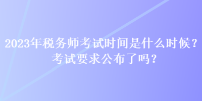 2023年稅務(wù)師考試時間是什么時候？考試要求公布了嗎？