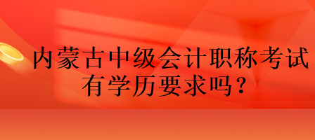 內(nèi)蒙古中級(jí)會(huì)計(jì)職稱考試有學(xué)歷要求嗎？