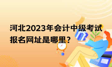 河北2023年會(huì)計(jì)中級(jí)考試報(bào)名網(wǎng)址是哪里？