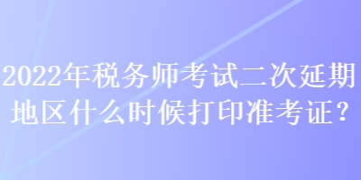 2022年稅務(wù)師考試二次延期地區(qū)什么時(shí)候打印準(zhǔn)考證？