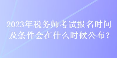 2023年稅務(wù)師考試報名時間及條件會在什么時候公布？