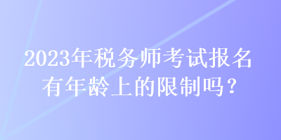 2023年稅務(wù)師考試報(bào)名有年齡上的限制嗎？