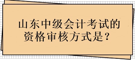 山東中級會計考試的資格審核方式是？