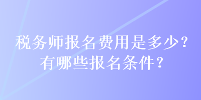 稅務(wù)師報名費用是多少？有哪些報名條件？