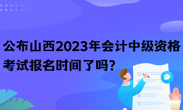 公布山西2023年會計中級資格考試報名時間了嗎？