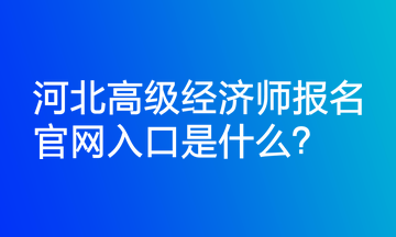 河北高級經(jīng)濟(jì)師報名官網(wǎng)入口是什么？