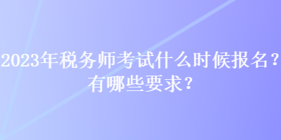 2023年稅務(wù)師考試什么時候報名？有哪些要求？