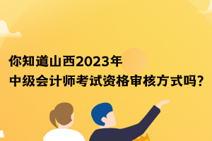 你知道山西2023年中級(jí)會(huì)計(jì)師考試資格審核方式嗎？