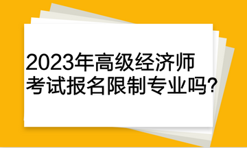 2023年高級(jí)經(jīng)濟(jì)師考試報(bào)名限制專業(yè)嗎？