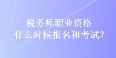 稅務(wù)師職業(yè)資格什么時候報名和考試？