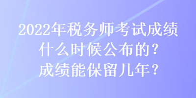 2022年稅務(wù)師考試成績什么時(shí)候公布的？成績能保留幾年？