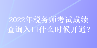 2022年稅務(wù)師考試成績查詢?nèi)肟谑裁磿r(shí)候開通？