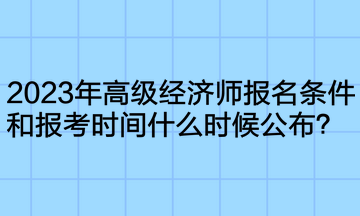 2023年高級(jí)經(jīng)濟(jì)師報(bào)名條件和報(bào)考時(shí)間什么時(shí)候公布？