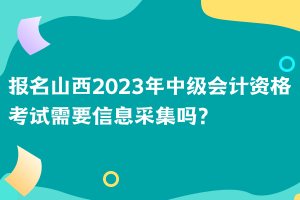 報(bào)名山西2023年中級(jí)會(huì)計(jì)資格考試需要信息采集嗎？