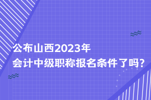 公布山西2023年會計(jì)中級職稱報(bào)名條件了嗎？