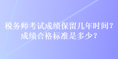 稅務(wù)師考試成績保留幾年時間？成績合格標準是多少？