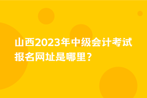 山西2023年中級(jí)會(huì)計(jì)考試報(bào)名網(wǎng)址是哪里？