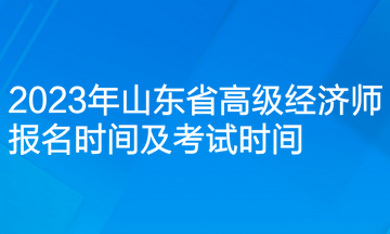 2023年山東省高級(jí)經(jīng)濟(jì)師報(bào)名時(shí)間及考試時(shí)間