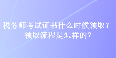 稅務(wù)師考試證書什么時(shí)候領(lǐng)?。款I(lǐng)取流程是怎樣的？