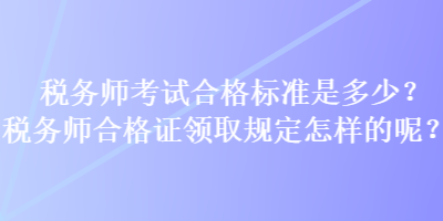 稅務(wù)師考試合格標(biāo)準(zhǔn)是多少？稅務(wù)師合格證領(lǐng)取規(guī)定怎樣的呢？