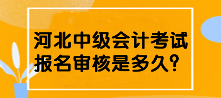 河北中級會計考試報名審核是多久？