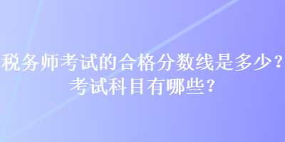 稅務(wù)師考試的合格分?jǐn)?shù)線是多少？考試科目有哪些？