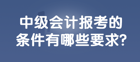 中級(jí)會(huì)計(jì)報(bào)考的條件有哪些要求