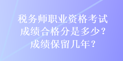 稅務(wù)師職業(yè)資格考試成績合格分是多少？成績保留幾年？