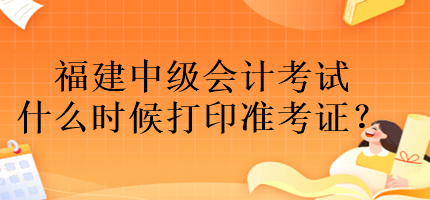 福建中級(jí)會(huì)計(jì)考試什么時(shí)候打印準(zhǔn)考證？