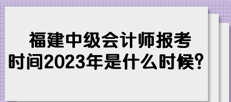 福建中級會計師報考時間2023年是什么時候？