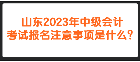 山東2023年中級會計考試報名注意事項是什么？