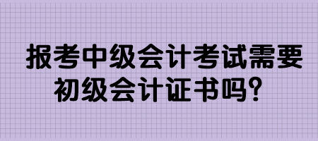 報(bào)考中級會計(jì)考試需要初級會計(jì)證書嗎？