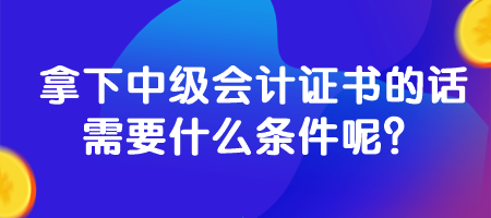 拿下中級會計(jì)證書的話需要什么條件呢？